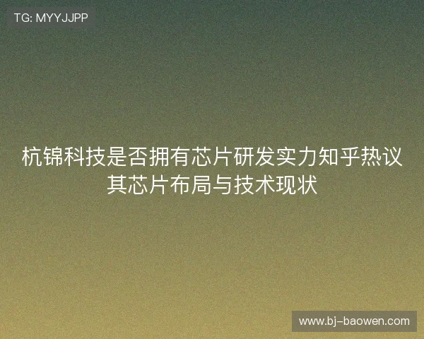 杭锦科技是否拥有芯片研发实力知乎热议其芯片布局与技术现状