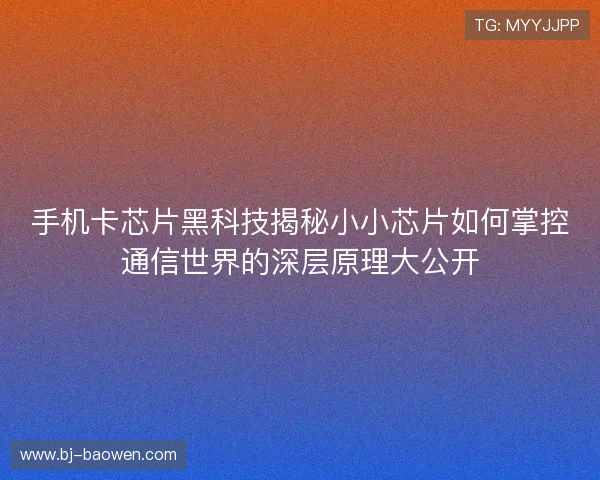 手机卡芯片黑科技揭秘小小芯片如何掌控通信世界的深层原理大公开