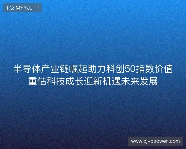 半导体产业链崛起助力科创50指数价值重估科技成长迎新机遇未来发展 半导体产业链崛起助力科创50指数价值重估科技成长迎新机遇未来发展